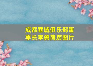 成都蓉城俱乐部董事长李勇简历图片