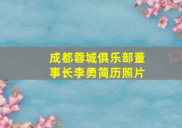 成都蓉城俱乐部董事长李勇简历照片