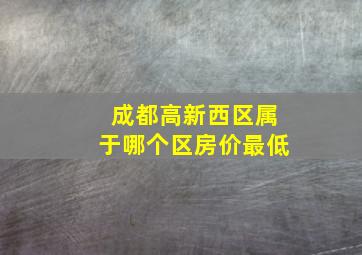 成都高新西区属于哪个区房价最低