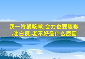 我一冷就咳嗽,会力也要咳嗽,吐白痰,老不好是什么原因