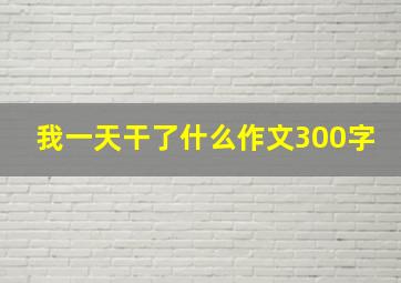 我一天干了什么作文300字