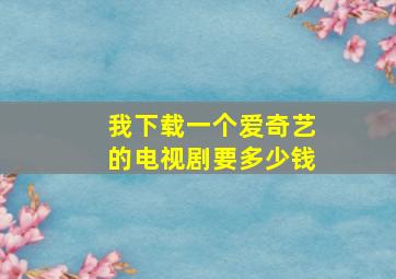 我下载一个爱奇艺的电视剧要多少钱