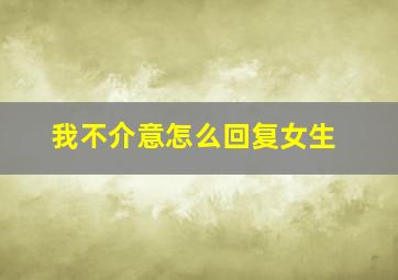 我不介意怎么回复女生