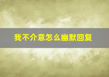 我不介意怎么幽默回复