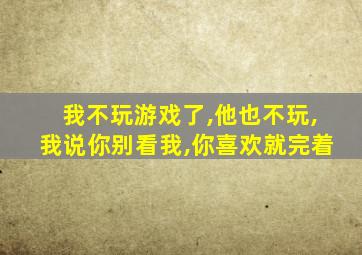 我不玩游戏了,他也不玩,我说你别看我,你喜欢就完着