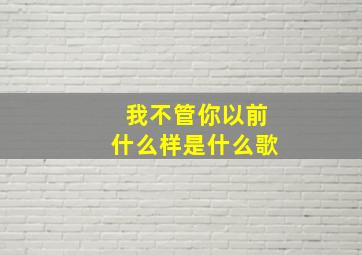 我不管你以前什么样是什么歌