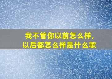 我不管你以前怎么样,以后都怎么样是什么歌