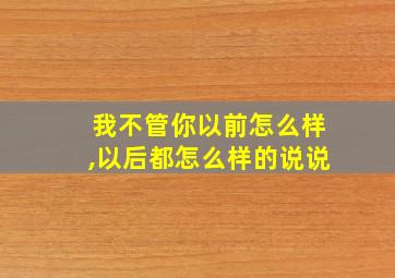 我不管你以前怎么样,以后都怎么样的说说