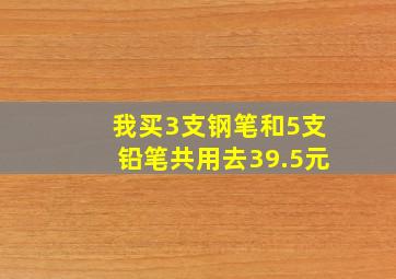 我买3支钢笔和5支铅笔共用去39.5元