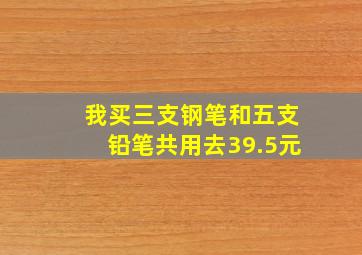 我买三支钢笔和五支铅笔共用去39.5元