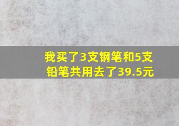 我买了3支钢笔和5支铅笔共用去了39.5元