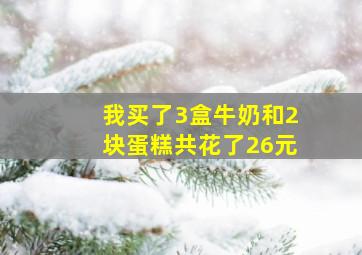 我买了3盒牛奶和2块蛋糕共花了26元