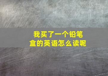 我买了一个铅笔盒的英语怎么读呢