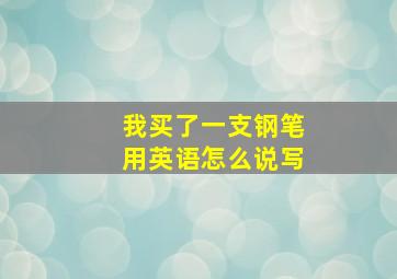 我买了一支钢笔用英语怎么说写