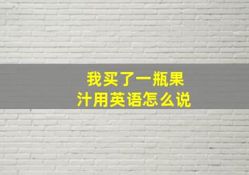 我买了一瓶果汁用英语怎么说