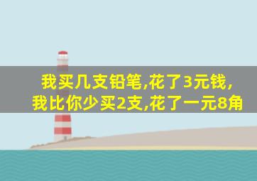 我买几支铅笔,花了3元钱,我比你少买2支,花了一元8角