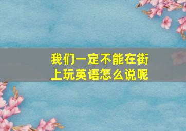 我们一定不能在街上玩英语怎么说呢