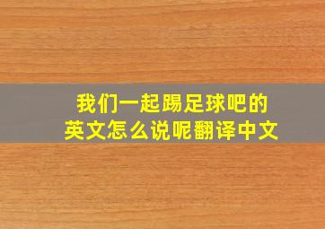 我们一起踢足球吧的英文怎么说呢翻译中文