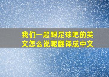 我们一起踢足球吧的英文怎么说呢翻译成中文