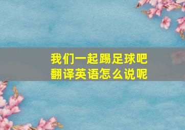 我们一起踢足球吧翻译英语怎么说呢