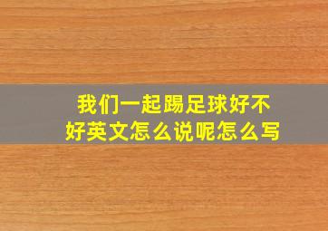 我们一起踢足球好不好英文怎么说呢怎么写