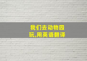 我们去动物园玩,用英语翻译