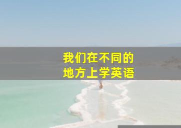 我们在不同的地方上学英语