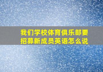 我们学校体育俱乐部要招募新成员英语怎么说