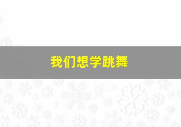 我们想学跳舞