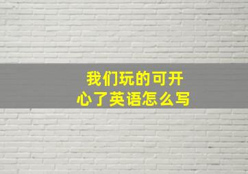 我们玩的可开心了英语怎么写