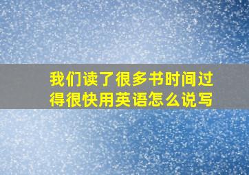 我们读了很多书时间过得很快用英语怎么说写