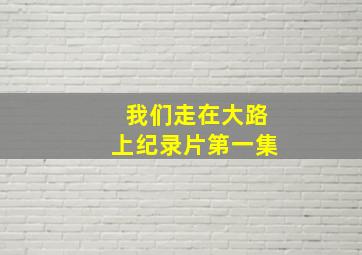 我们走在大路上纪录片第一集