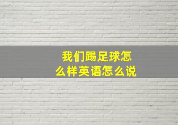 我们踢足球怎么样英语怎么说