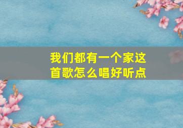 我们都有一个家这首歌怎么唱好听点