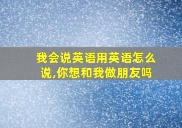 我会说英语用英语怎么说,你想和我做朋友吗