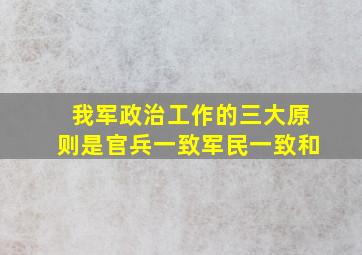 我军政治工作的三大原则是官兵一致军民一致和