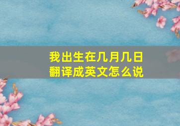 我出生在几月几日翻译成英文怎么说