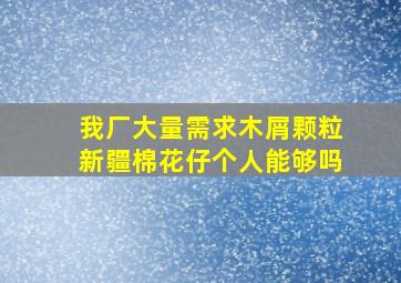 我厂大量需求木屑颗粒新疆棉花仔个人能够吗