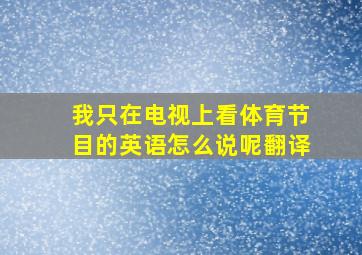 我只在电视上看体育节目的英语怎么说呢翻译