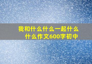 我和什么什么一起什么什么作文600字初中