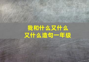 我和什么又什么又什么造句一年级