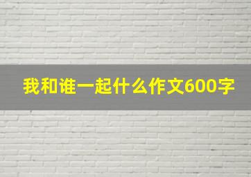 我和谁一起什么作文600字