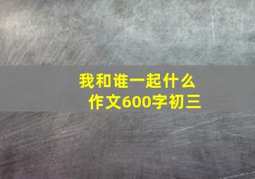 我和谁一起什么作文600字初三