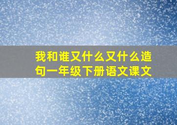 我和谁又什么又什么造句一年级下册语文课文