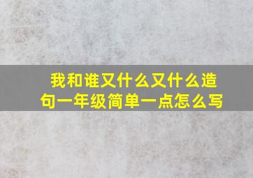 我和谁又什么又什么造句一年级简单一点怎么写