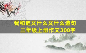 我和谁又什么又什么造句三年级上册作文300字