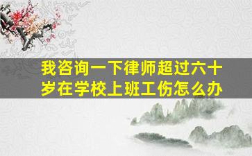 我咨询一下律师超过六十岁在学校上班工伤怎么办