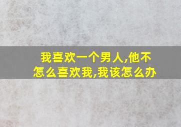 我喜欢一个男人,他不怎么喜欢我,我该怎么办