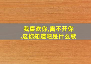 我喜欢你,离不开你,这你知道吧是什么歌