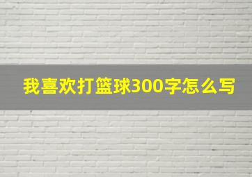 我喜欢打篮球300字怎么写